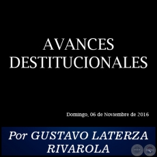 AVANCES DESTITUCIONALES - Por GUSTAVO LATERZA RIVAROLA - Domingo, 06 de Noviembre de 2016